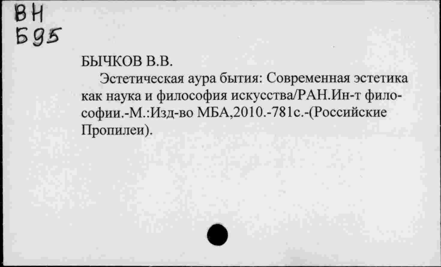 ﻿вн
БЫЧКОВ В.В.
Эстетическая аура бытия: Современная эстетика как наука и философия искусства/РАН.Ин-т философии.-М. :Изд-во МБА,2010.-781 с.-(Российские Пропилеи).